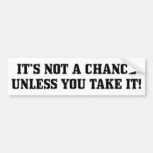 It Is Not A Chance Unless You Take It! Bumper Sticker