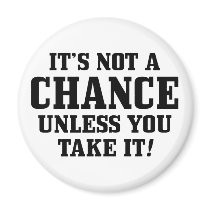 It Is Not A Chance Unless You Take It!