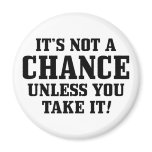 It Is Not A Chance Unless You Take It! magnets