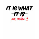 It is what it is/you make it t-shirts