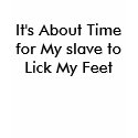 It's About Time for My slave to Lick My Feet t-shirts
