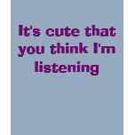 It's cute that you think I'm listening t-shirts