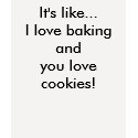 It's like...I love baking and you love cookies! t-shirts