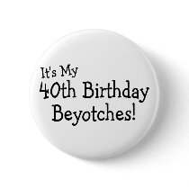 Its My 40th Birthday Beyotches Buttons