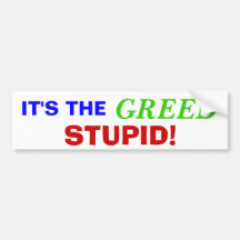 It's the greed, stupid! bumper sticker