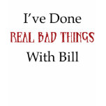 I've Done Real Bad Things With Bill t-shirts