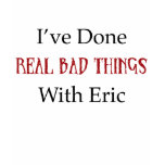 I've Done Real Bad Things With Eric t-shirts