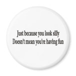 JUST BECAUSE YOU LOOK SILLY MAGNET