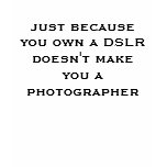 just because you own a DSLR doesn't make you a ... t-shirts