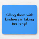 Killing them with kindness is taking too long! mousepads