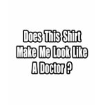 Look Like a Doctor? t-shirts