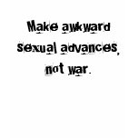 Make awkward sexual advances, not war. t-shirts