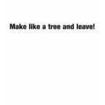 Make like a tree and leave funny t-shirt