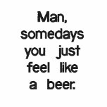 Man, somedays you just feel like a beer.