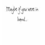 Maybe if you were in band... t-shirts