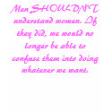 Men SHOULDN'T understand women. If they did, we... t-shirts