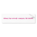 Misery has enough company. BE HAPPY. bumper stickers