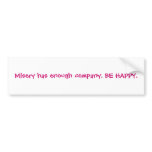 Misery has enough company. BE HAPPY. bumper stickers