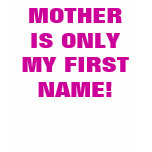 MOTHER IS ONLY MY FIRST NAME! t-shirts
