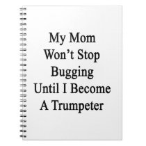 My Mom Won't Stop Bugging Until I Become A Trumpet notebooks