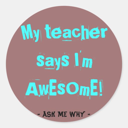 My teacher says I'm awesome! Round Sticker | Zazzle