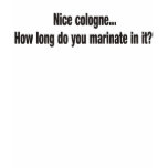 Nice cologne how long do you marinate in it t-shirts