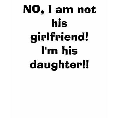 NO, I am not his girlfriend! I'm his daughter!! Tshirt by tammywilson