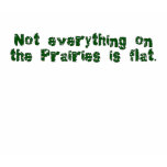 Not Everything on the Prairies is Flat t-shirts