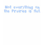 Not Everything on the Prairies is Flat t-shirts