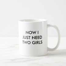 NOW I JUST NEED TWO GIRLS COFFEE MUGS