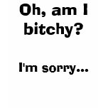 Oh, am I bitchy?, I'm sorry... t-shirts