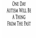 One Day Autism Will Be A Thing From The Past t-shirts