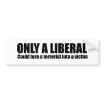 Only a liberal could turn a terrorist into a victi bumper stickers