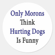 Only Morons Think Hurting Dogs Is Funny Round Sticker