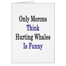 Only Morons Think Hurting Whales Is Funny Greeting Cards