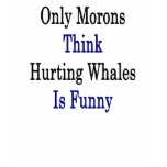 Only Morons Think Hurting Whales Is Funny t-shirts