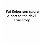 Pat Robertson swore a pact to the devil. True s... t-shirts