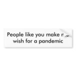 People like you make me wish for a pandemic bumper stickers