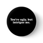 Pickup Lines - YOU ARE UGLY, BUT YOU INTRIGUE ME T buttons