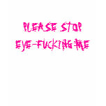 PLEASE STOP EYE-FUCKING ME t-shirts
