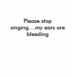 Please stop singing....my ears are bleeding t-shirts