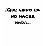 Que lindo es no hacer nada... t-shirts