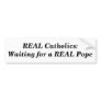 REAL Catholics:Waiting for a REAL Pope Bumper Sticker