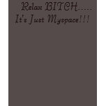 Relax BITCH.....It's Just Myspace!!! t-shirts