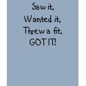 Saw it,Wanted it,Threw a fit,GOT IT! t-shirts