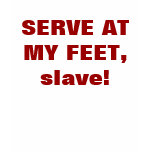 SERVE AT MY FEET, slave! t-shirts