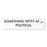 SOMETHING WITTY AND POLITICAL bumper stickers