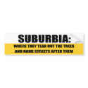 SUBURBIA - WHERE THEY TEAR OUT TREES AND NAME STRE bumper stickers