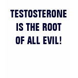 TESTOSTERONE IS THE ROOT OF ALL EVIL! t-shirts