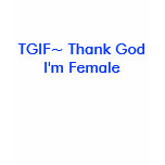 TGIF~ Thank God I'm Female t-shirts